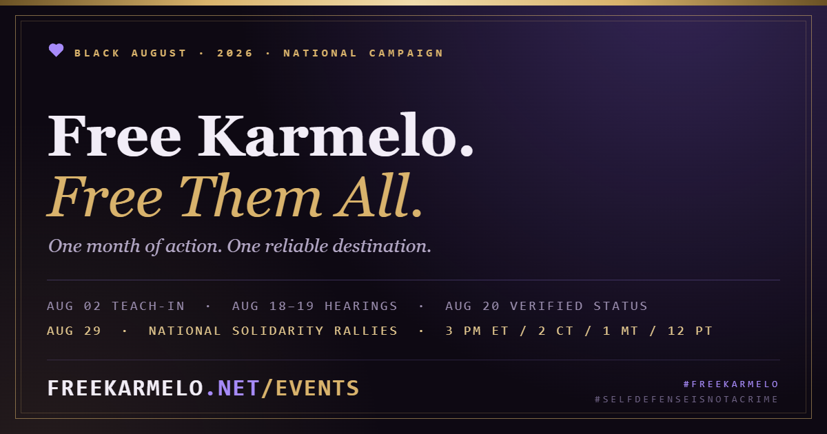 Free Karmelo, Free Them All. Black August 2026. Aug 2 teach-in, Aug 19 motion to recuse, Aug 20 motion for new trial, Aug 29 national solidarity rallies at 3 PM ET. freekarmelo.net/events